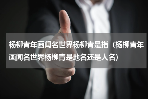 杨柳青年画闻名世界杨柳青是指（杨柳青年画闻名世界杨柳青是地名还是人名）