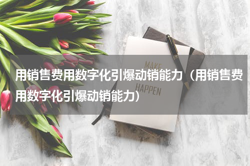 用销售费用数字化引爆动销能力（用销售费用数字化引爆动销能力）