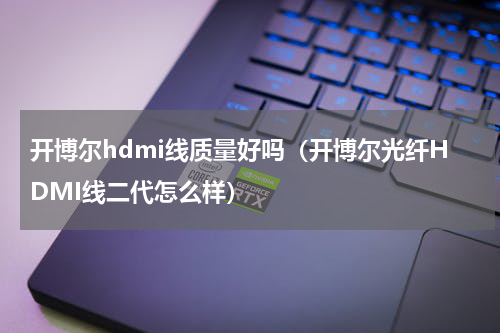 开博尔hdmi线质量好吗（开博尔光纤HDMI线二代怎么样）