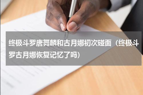 终极斗罗唐舞麟和古月娜初次碰面（终极斗罗古月娜恢复记忆了吗）