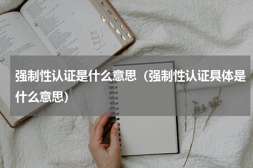 强制性认证是什么意思（强制性认证具体是什么意思）