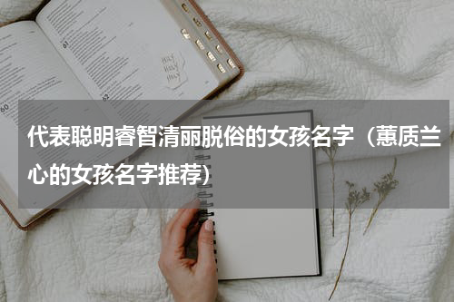 代表聪明睿智清丽脱俗的女孩名字（蕙质兰心的女孩名字推荐）