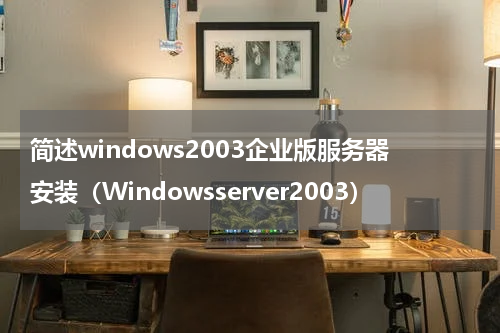 简述windows2003企业版服务器安装（Windowsserver2003）