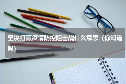 坚决打赢疫情防控阻击战什么意思（你知道吗）