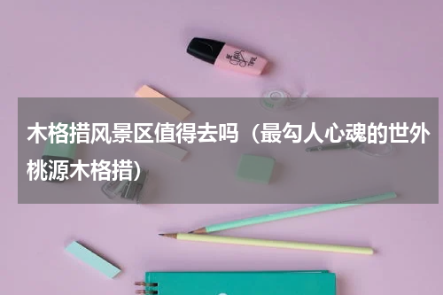 木格措风景区值得去吗（最勾人心魂的世外桃源木格措）