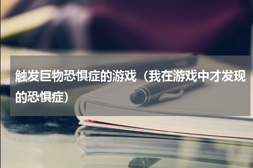 触发巨物恐惧症的游戏（我在游戏中才发现的恐惧症）