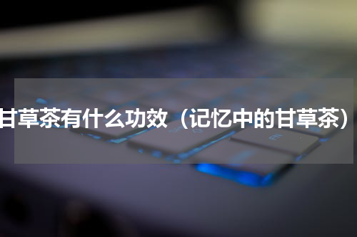 甘草茶有什么功效（记忆中的甘草茶）