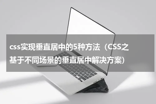 css实现垂直居中的5种方法（CSS之基于不同场景的垂直居中解决方案）