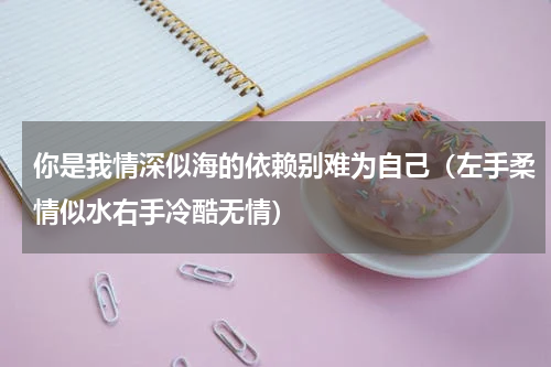 你是我情深似海的依赖别难为自己（左手柔情似水右手冷酷无情）