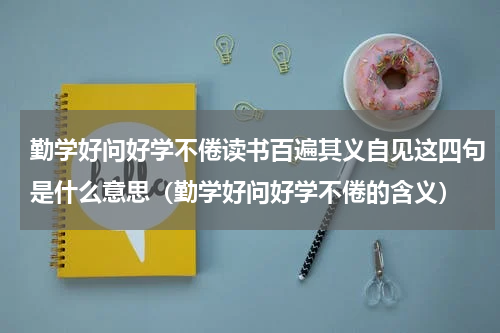 勤学好问好学不倦读书百遍其义自见这四句是什么意思（勤学好问好学不倦的含义）
