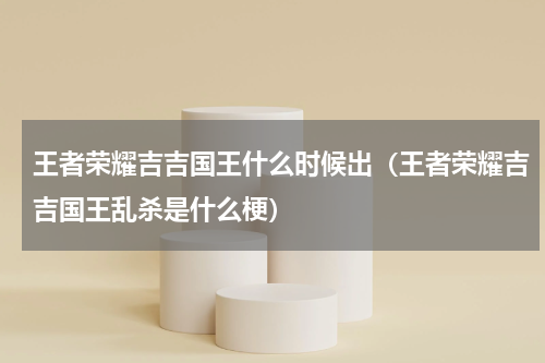 王者荣耀吉吉国王什么时候出（王者荣耀吉吉国王乱杀是什么梗）