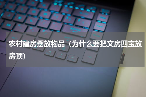 农村建房摆放物品（为什么要把文房四宝放房顶）