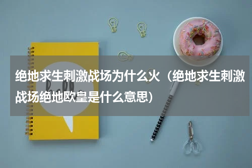 绝地求生刺激战场为什么火（绝地求生刺激战场绝地欧皇是什么意思）