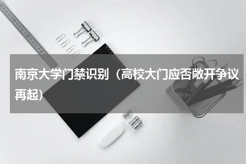 南京大学门禁识别（高校大门应否敞开争议再起）