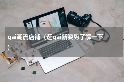 gai潮流店铺（逛gai新姿势了解一下）