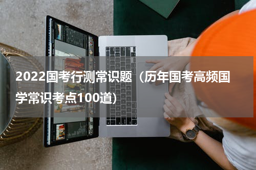 2022国考行测常识题（历年国考高频国学常识考点100道）