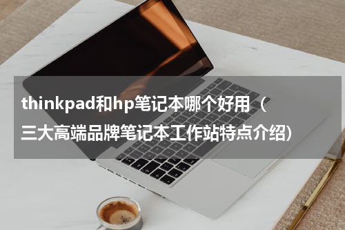 thinkpad和hp笔记本哪个好用（三大高端品牌笔记本工作站特点介绍）