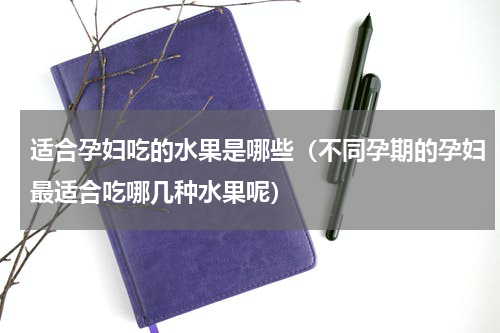 适合孕妇吃的水果是哪些（不同孕期的孕妇最适合吃哪几种水果呢）
