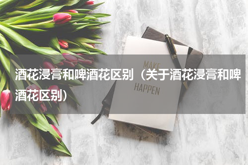 酒花浸膏和啤酒花区别（关于酒花浸膏和啤酒花区别）