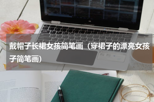 戴帽子长裙女孩简笔画（穿裙子的漂亮女孩子简笔画）