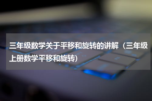 三年级数学关于平移和旋转的讲解（三年级上册数学平移和旋转）