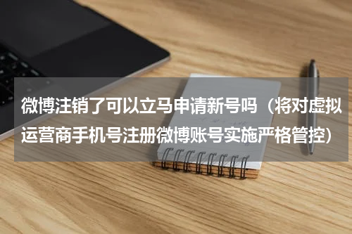 微博注销了可以立马申请新号吗（将对虚拟运营商手机号注册微博账号实施严格管控）