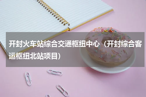 开封火车站综合交通枢纽中心（开封综合客运枢纽北站项目）