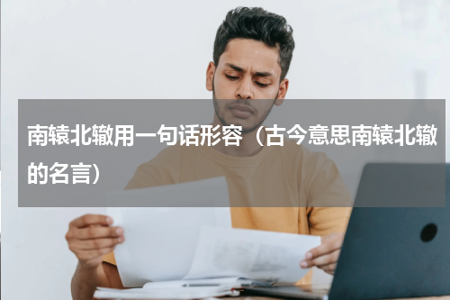 南辕北辙用一句话形容（古今意思南辕北辙的名言）