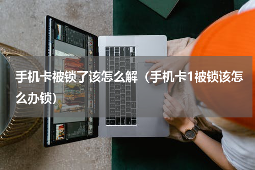 手机卡被锁了该怎么解（手机卡1被锁该怎么办锁）