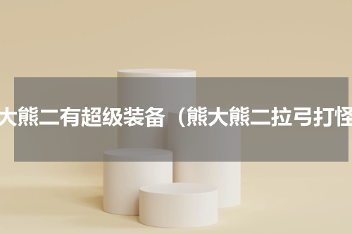 熊大熊二有超级装备（熊大熊二拉弓打怪）