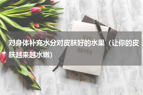 对身体补充水分对皮肤好的水果（让你的皮肤越来越水嫩）