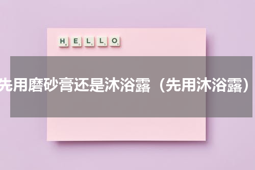 先用磨砂膏还是沐浴露（先用沐浴露）
