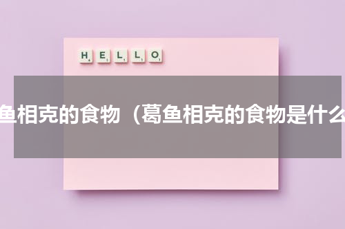 葛鱼相克的食物（葛鱼相克的食物是什么）