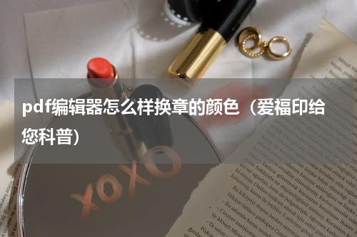 pdf编辑器怎么样换章的颜色（爱福印给您科普）