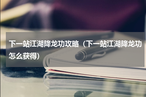 下一站江湖降龙功攻略（下一站江湖降龙功怎么获得）