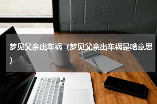 梦见父亲出车祸（梦见父亲出车祸是啥意思）