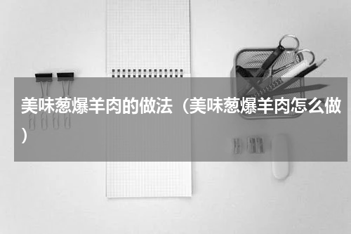美味葱爆羊肉的做法（美味葱爆羊肉怎么做）