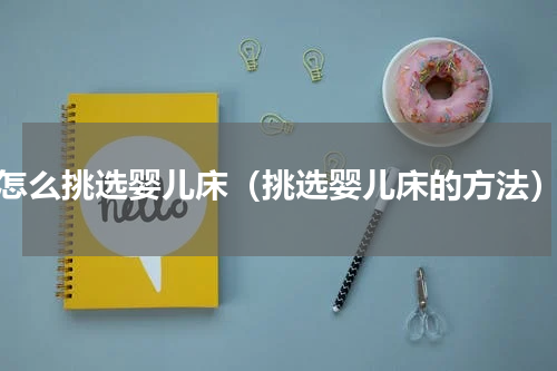 怎么挑选婴儿床（挑选婴儿床的方法）
