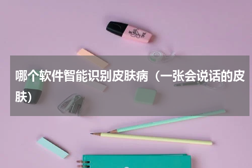 哪个软件智能识别皮肤病（一张会说话的皮肤）