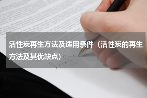 活性炭再生方法及适用条件（活性炭的再生方法及其优缺点）