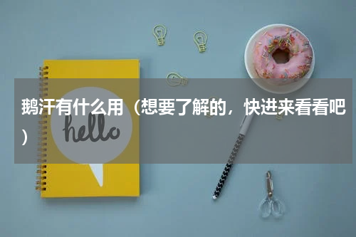 鹅汗有什么用（想要了解的，快进来看看吧）