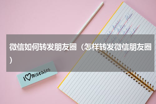 微信如何转发朋友圈（怎样转发微信朋友圈）