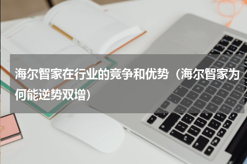 海尔智家在行业的竞争和优势（海尔智家为何能逆势双增）
