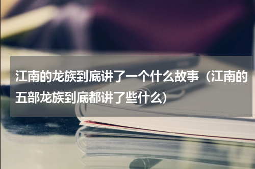 江南的龙族到底讲了一个什么故事（江南的五部龙族到底都讲了些什么）