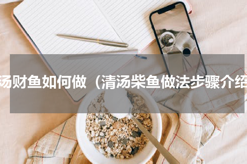 清汤财鱼如何做（清汤柴鱼做法步骤介绍）