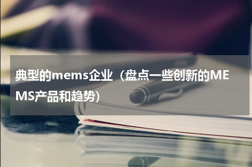 典型的mems企业（盘点一些创新的MEMS产品和趋势）