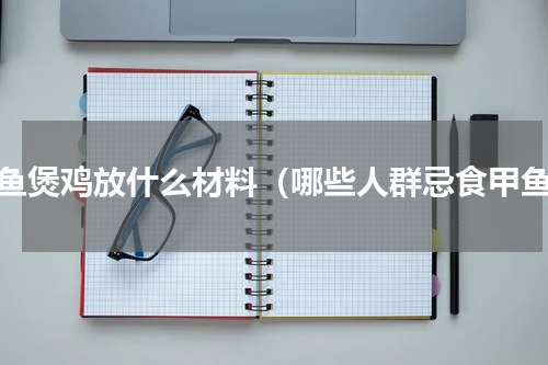 甲鱼煲鸡放什么材料（哪些人群忌食甲鱼）