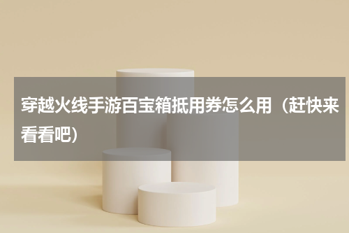穿越火线手游百宝箱抵用券怎么用（赶快来看看吧）