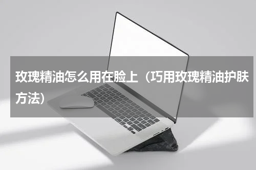 玫瑰精油怎么用在脸上（巧用玫瑰精油护肤方法）