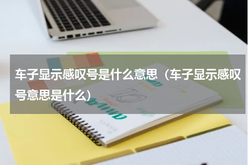 车子显示感叹号是什么意思（车子显示感叹号意思是什么）